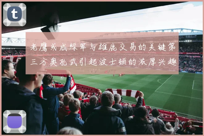 老鹰或成绿军与雄鹿交易的关键第三方奥孔武引起波士顿的浓厚兴趣