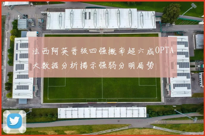 法西阿英晋级四强概率超六成OPTA大数据分析揭示强弱分明局势