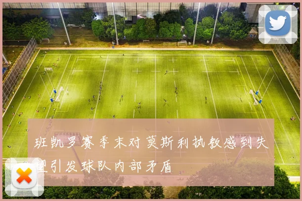 班凯罗赛季末对莫斯利执教感到失望引发球队内部矛盾