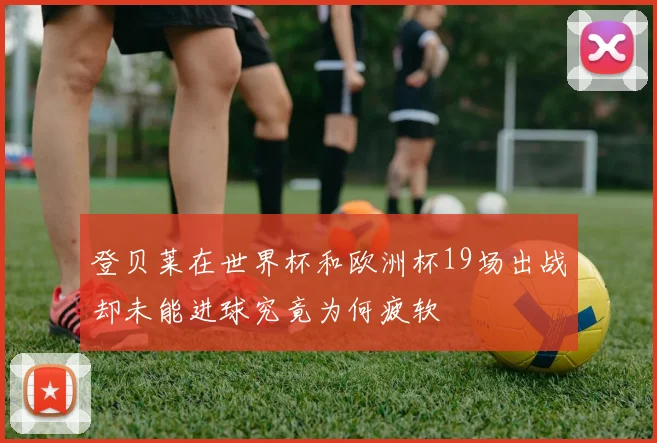 登贝莱在世界杯和欧洲杯19场出战却未能进球究竟为何疲软