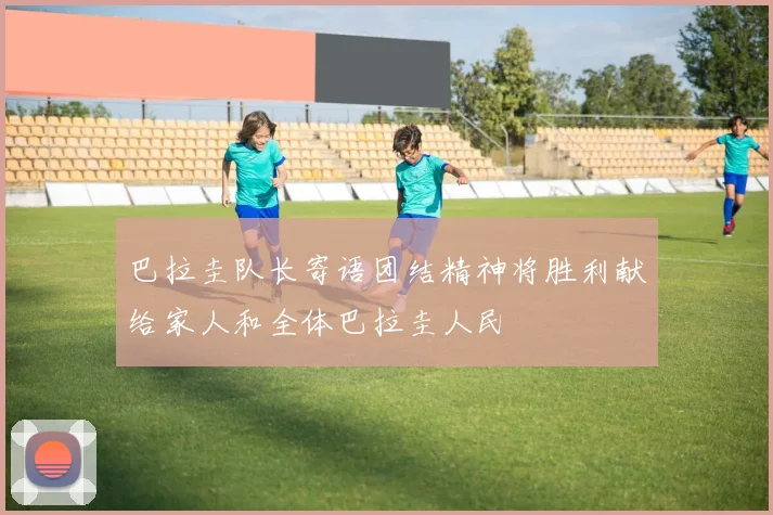 巴拉圭队长寄语团结精神将胜利献给家人和全体巴拉圭人民