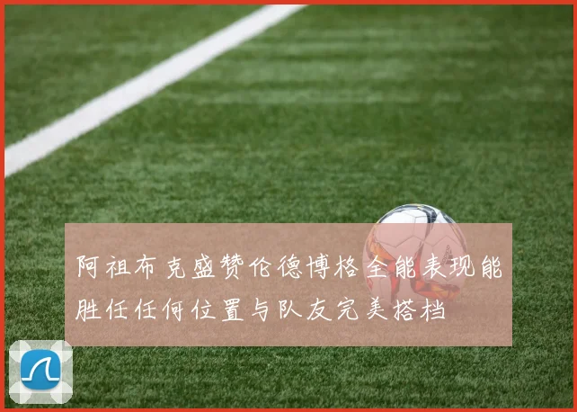 阿祖布克盛赞伦德博格全能表现能胜任任何位置与队友完美搭档