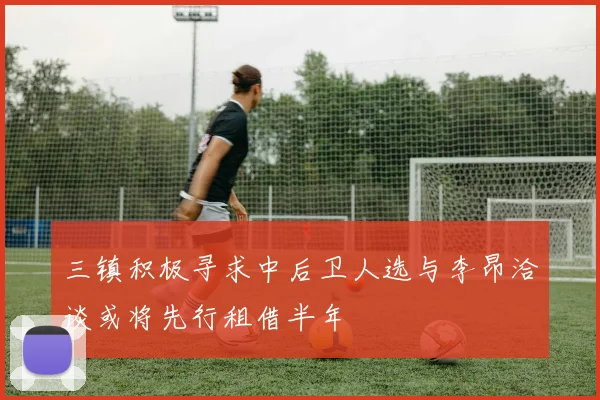 三镇积极寻求中后卫人选与李昂洽谈或将先行租借半年