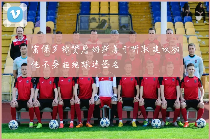 富保罗称赞詹姆斯善于听取建议劝他不要拒绝球迷签名