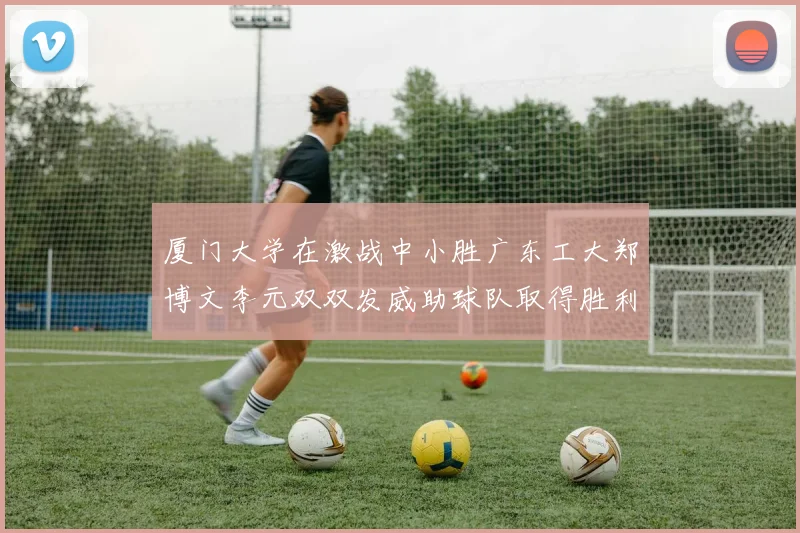 厦门大学在激战中小胜广东工大郑博文李元双双发威助球队取得胜利