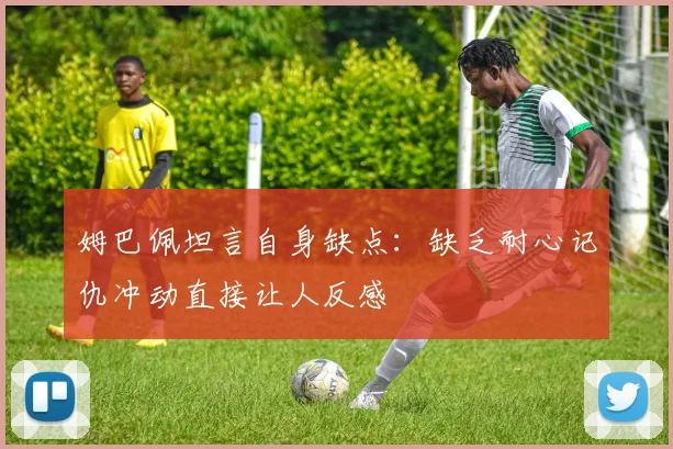 姆巴佩坦言自身缺点：缺乏耐心记仇冲动直接让人反感