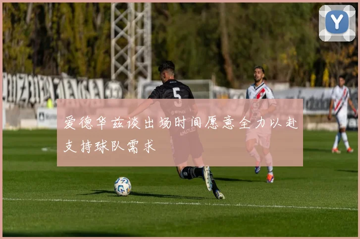 爱德华兹谈出场时间愿意全力以赴支持球队需求