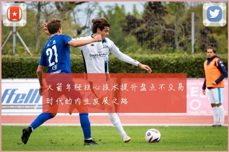 火箭年轻核心技术提升盘点不交易时代的内生发展之路