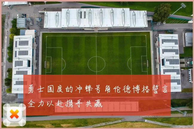 勇士国度的冲锋号角伦德博格誓言全力以赴携手共赢