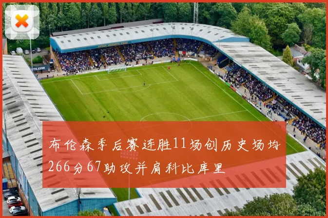 布伦森季后赛连胜11场创历史场均266分67助攻并肩科比库里