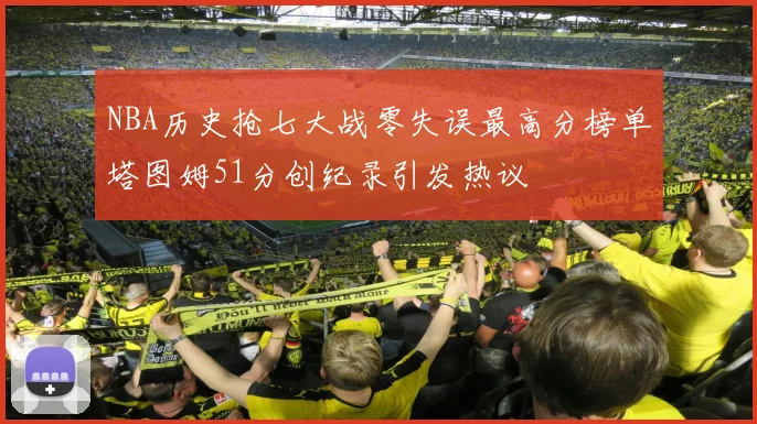 NBA历史抢七大战零失误最高分榜单塔图姆51分创纪录引发热议