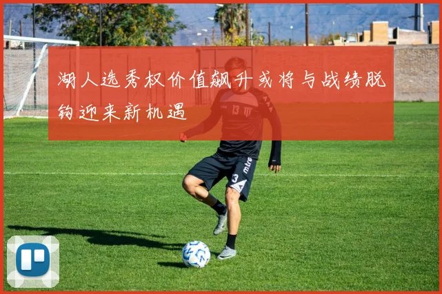 湖人选秀权价值飙升或将与战绩脱钩迎来新机遇