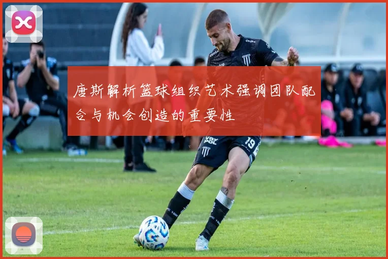 唐斯解析篮球组织艺术强调团队配合与机会创造的重要性