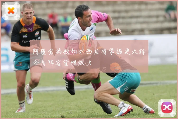 阿隆索执教切尔西后将掌握更大转会与阵容管理权力